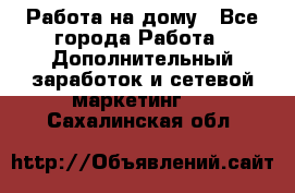 Работа на дому - Все города Работа » Дополнительный заработок и сетевой маркетинг   . Сахалинская обл.